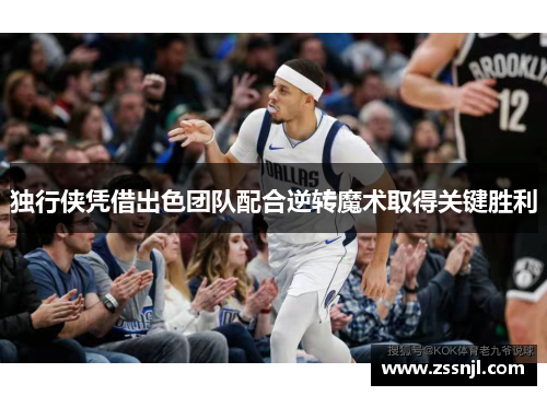 独行侠凭借出色团队配合逆转魔术取得关键胜利 独行侠凭借出色团队配合逆转魔术取得关键胜利