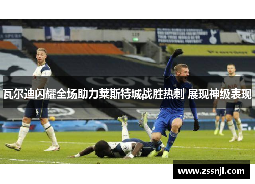 瓦尔迪闪耀全场助力莱斯特城战胜热刺 展现神级表现