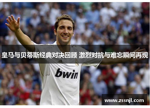 皇马与贝蒂斯经典对决回顾 激烈对抗与难忘瞬间再现 皇马与贝蒂斯经典对决回顾 激烈对抗与难忘瞬间再现