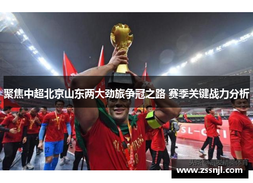 聚焦中超北京山东两大劲旅争冠之路 赛季关键战力分析