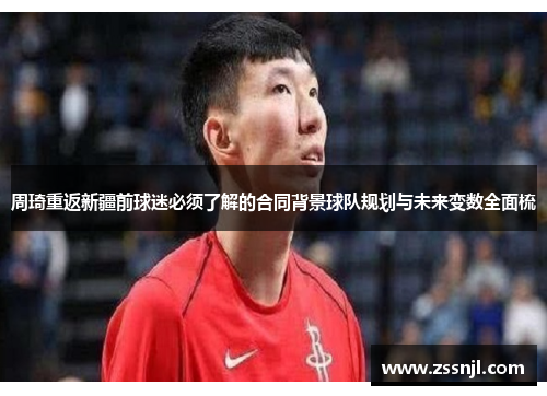 周琦重返新疆前球迷必须了解的合同背景球队规划与未来变数全面梳