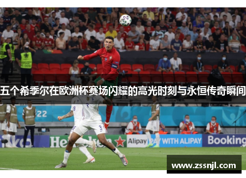 五个希季尔在欧洲杯赛场闪耀的高光时刻与永恒传奇瞬间 五个希季尔在欧洲杯赛场闪耀的高光时刻与永恒传奇瞬间