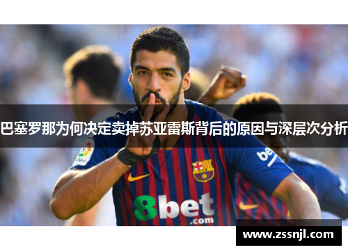 巴塞罗那为何决定卖掉苏亚雷斯背后的原因与深层次分析