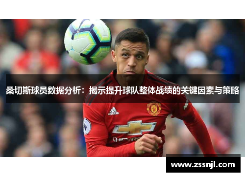 桑切斯球员数据分析:揭示提升球队整体战绩的关键因素与策略 桑切斯球员数据分析:揭示提升球队整体战绩的关键因素与策略
