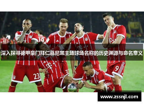 深入探寻德甲豪门拜仁慕尼黑主场球场名称的历史渊源与命名意义
