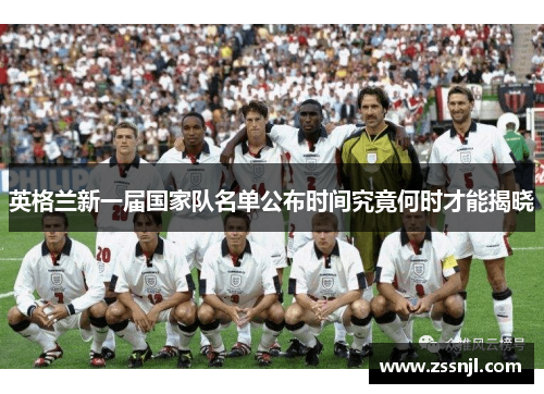 英格兰新一届国家队名单公布时间究竟何时才能揭晓